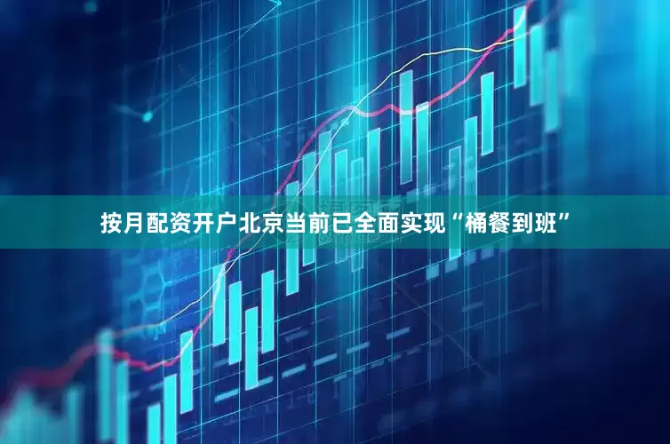 按月配资开户北京当前已全面实现“桶餐到班”