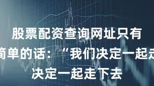 股票配资查询网址只有一句简单的话：“我们决定一起走下去