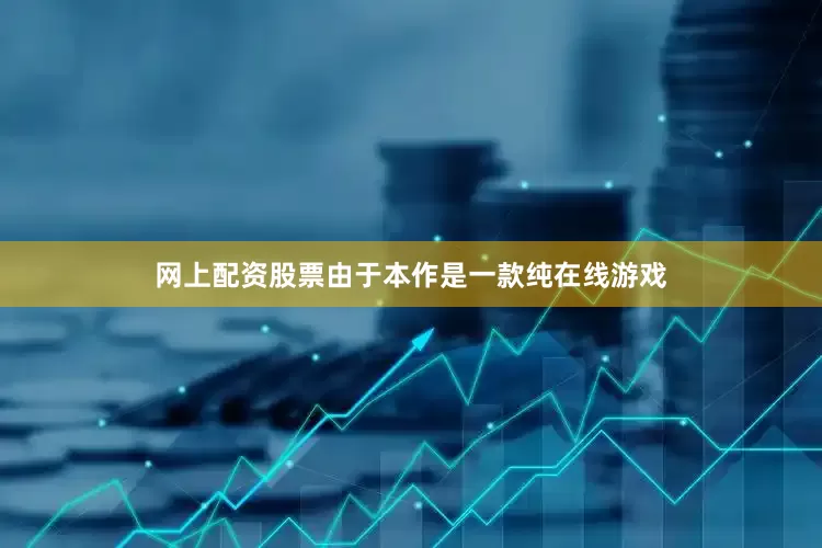 网上配资股票由于本作是一款纯在线游戏