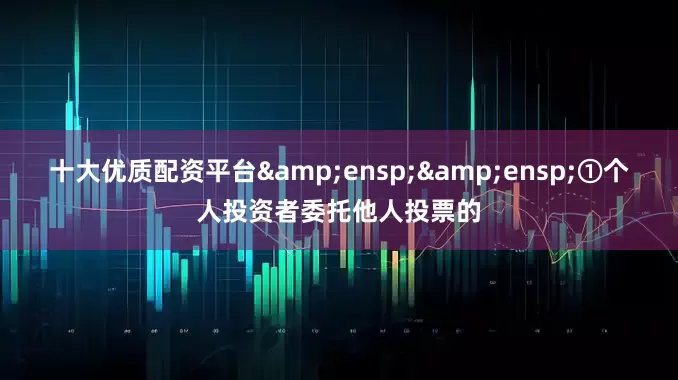 十大优质配资平台&ensp;&ensp;①个人投资者委托他人投票的