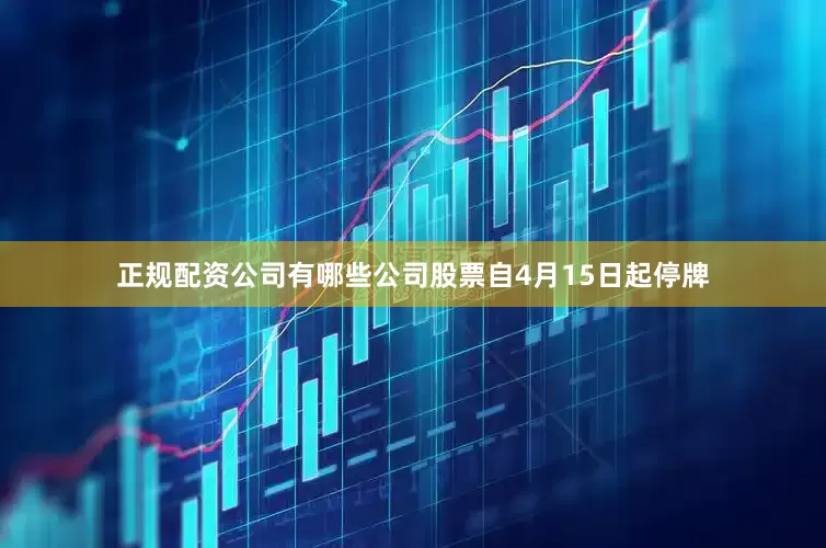 正规配资公司有哪些公司股票自4月15日起停牌