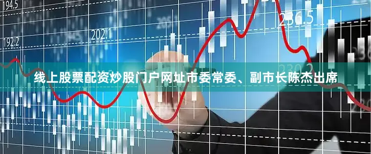 线上股票配资炒股门户网址市委常委、副市长陈杰出席