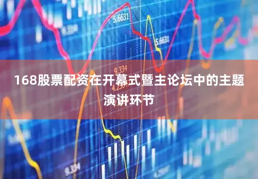 168股票配资在开幕式暨主论坛中的主题演讲环节