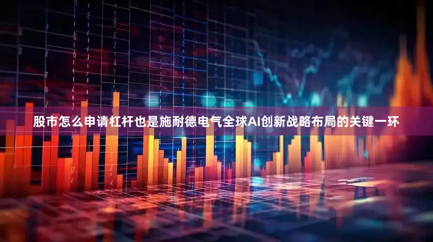 股市怎么申请杠杆也是施耐德电气全球AI创新战略布局的关键一环