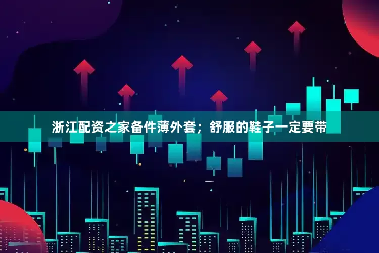 浙江配资之家备件薄外套；舒服的鞋子一定要带