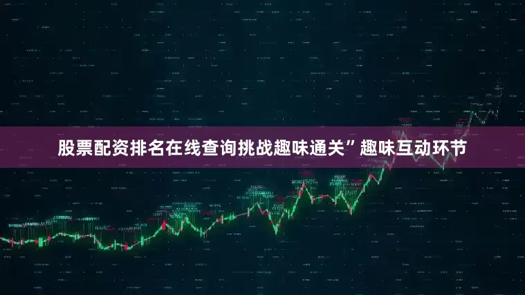 股票配资排名在线查询挑战趣味通关”趣味互动环节